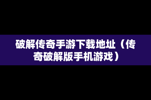 破解传奇手游下载地址（传奇破解版手机游戏）