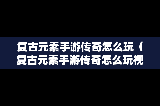 复古元素手游传奇怎么玩（复古元素手游传奇怎么玩视频）