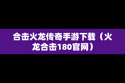 合击火龙传奇手游下载（火龙合击180官网）