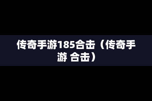 传奇手游185合击（传奇手游 合击）