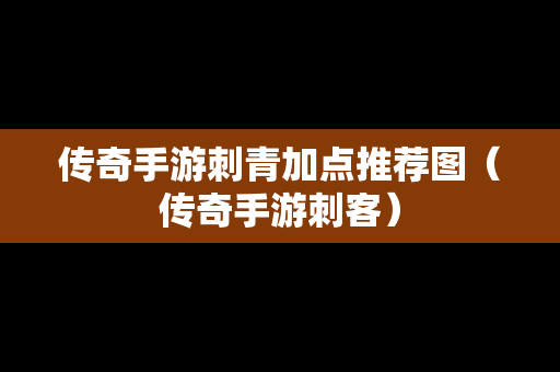 传奇手游刺青加点推荐图（传奇手游刺客）