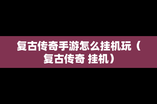 复古传奇手游怎么挂机玩（复古传奇 挂机）