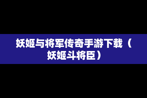 妖姬与将军传奇手游下载（妖姬斗将臣）