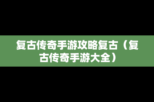复古传奇手游攻略复古（复古传奇手游大全）