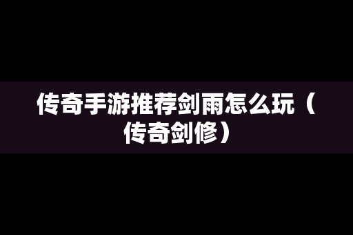 传奇手游推荐剑雨怎么玩（传奇剑修）