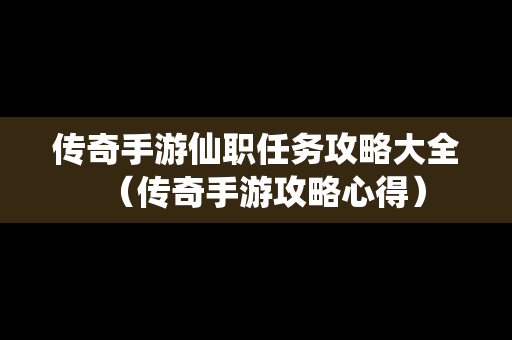 传奇手游仙职任务攻略大全（传奇手游攻略心得）
