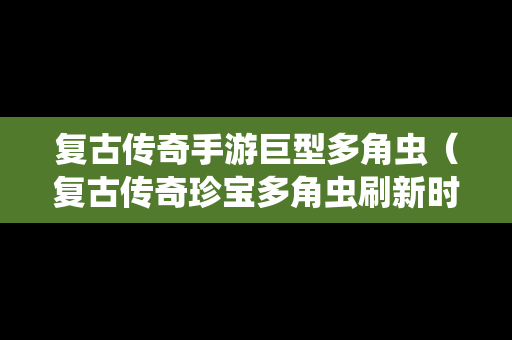 复古传奇手游巨型多角虫（复古传奇珍宝多角虫刷新时间）