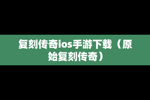 复刻传奇ios手游下载（原始复刻传奇）