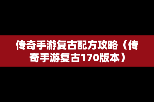 传奇手游复古配方攻略（传奇手游复古170版本）