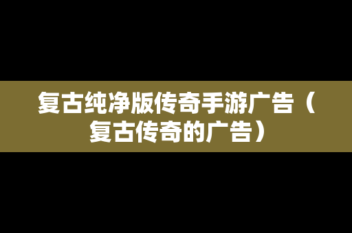 复古纯净版传奇手游广告（复古传奇的广告）