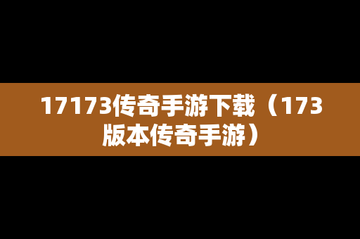 17173传奇手游下载（173版本传奇手游）