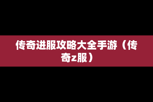 传奇进服攻略大全手游（传奇z服）