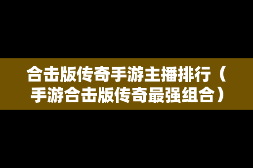合击版传奇手游主播排行（手游合击版传奇最强组合）