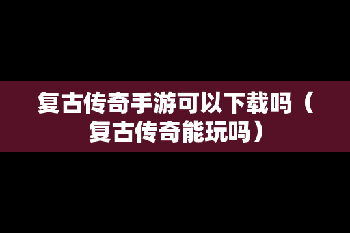 复古传奇手游可以下载吗（复古传奇能玩吗）