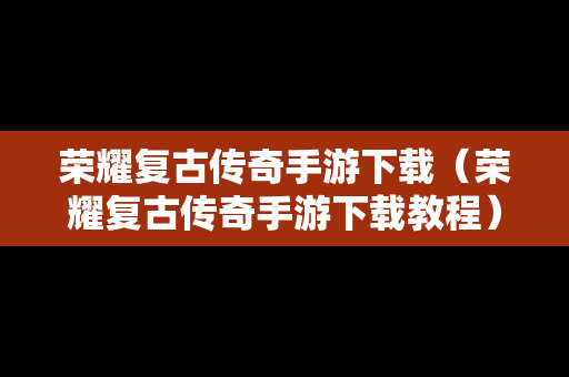 荣耀复古传奇手游下载（荣耀复古传奇手游下载教程）