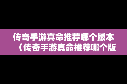 传奇手游真命推荐哪个版本（传奇手游真命推荐哪个版本好）