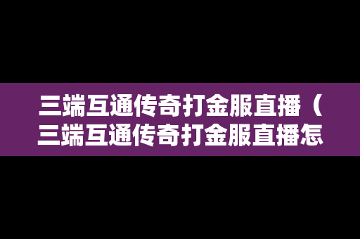 三端互通传奇打金服直播（三端互通传奇打金服直播怎么弄）