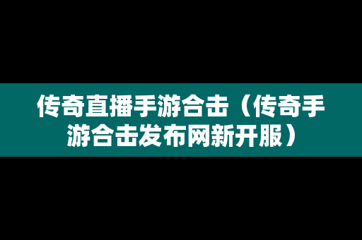 传奇直播手游合击（传奇手游合击发布网新开服）