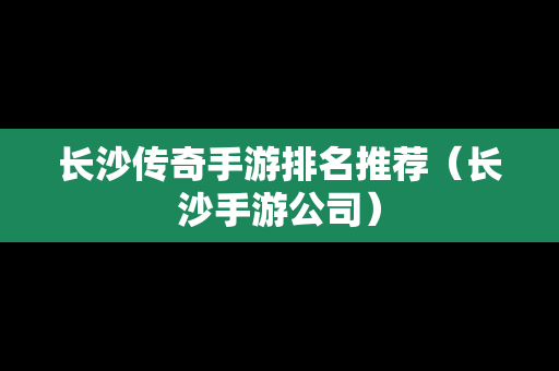 长沙传奇手游排名推荐（长沙手游公司）