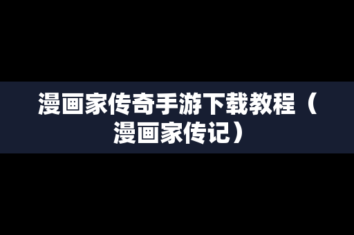 漫画家传奇手游下载教程（漫画家传记）