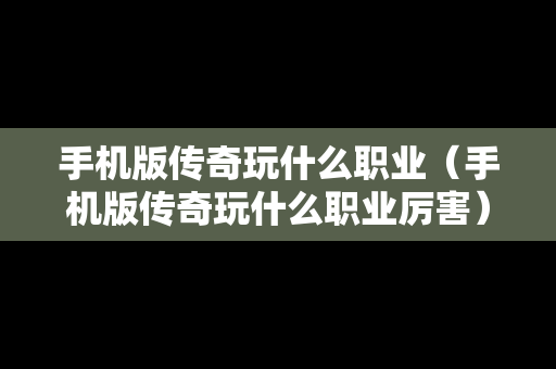 手机版传奇玩什么职业（手机版传奇玩什么职业厉害）