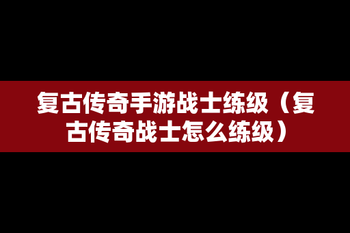 复古传奇手游战士练级（复古传奇战士怎么练级）