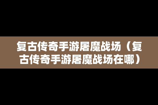 复古传奇手游屠魔战场（复古传奇手游屠魔战场在哪）