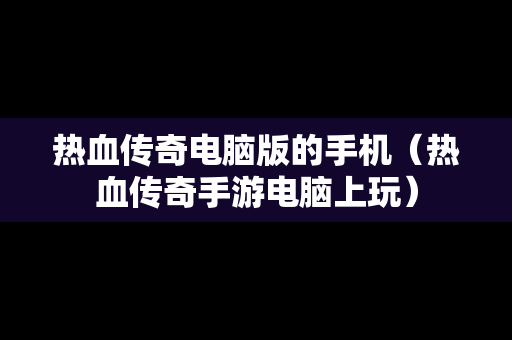 热血传奇电脑版的手机（热血传奇手游电脑上玩）