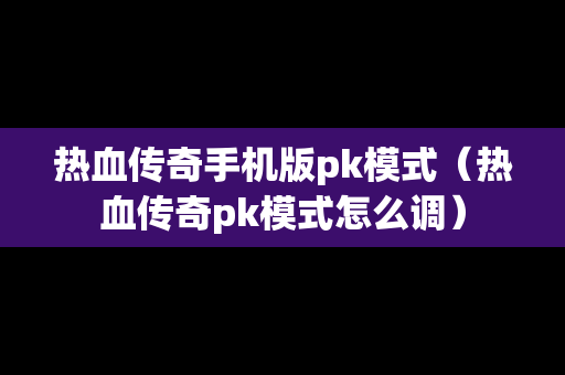 热血传奇手机版pk模式（热血传奇pk模式怎么调）