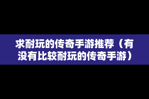 求耐玩的传奇手游推荐（有没有比较耐玩的传奇手游）