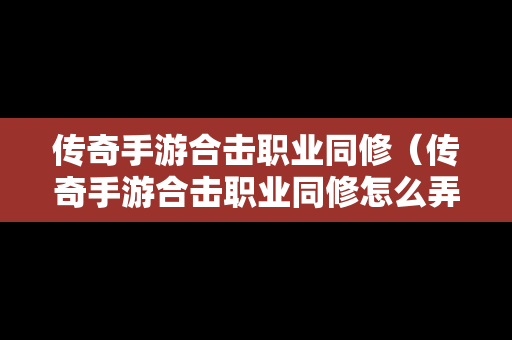 传奇手游合击职业同修（传奇手游合击职业同修怎么弄）
