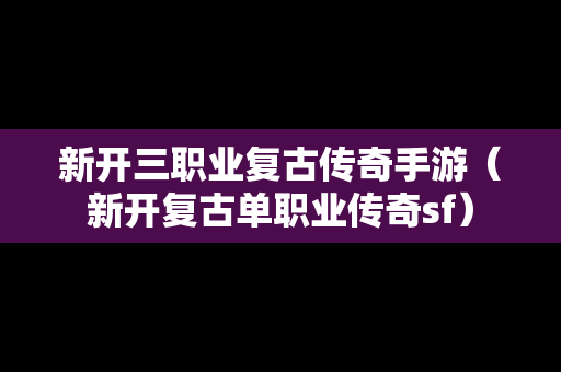 新开三职业复古传奇手游（新开复古单职业传奇sf）