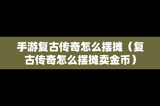 手游复古传奇怎么摆摊（复古传奇怎么摆摊卖金币）