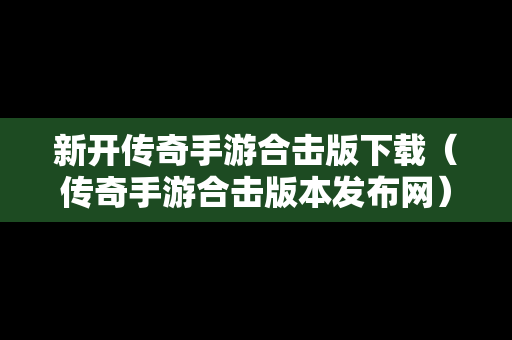 新开传奇手游合击版下载（传奇手游合击版本发布网）
