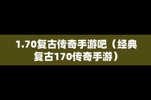 1.70复古传奇手游吧（经典复古170传奇手游）
