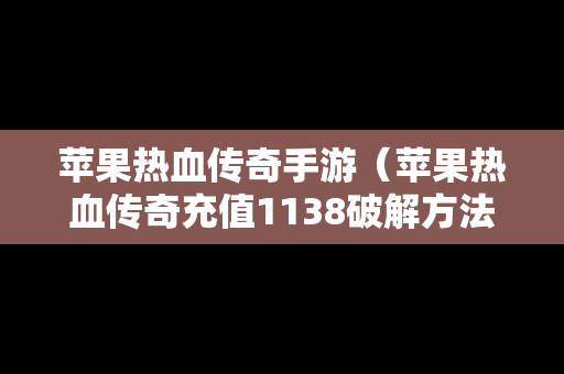 苹果热血传奇手游（苹果热血传奇充值1138破解方法）