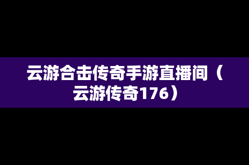 云游合击传奇手游直播间（云游传奇176）