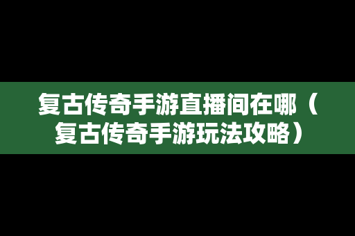 复古传奇手游直播间在哪（复古传奇手游玩法攻略）