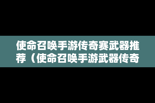 使命召唤手游传奇赛武器推荐（使命召唤手游武器传奇段位）