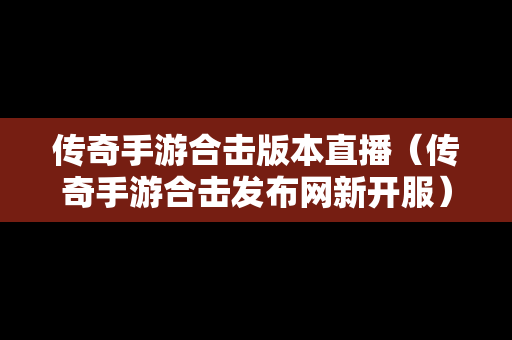 传奇手游合击版本直播（传奇手游合击发布网新开服）