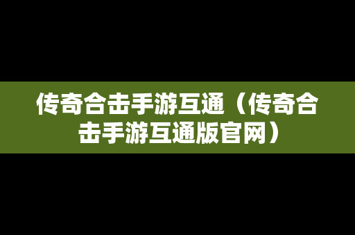 传奇合击手游互通（传奇合击手游互通版官网）