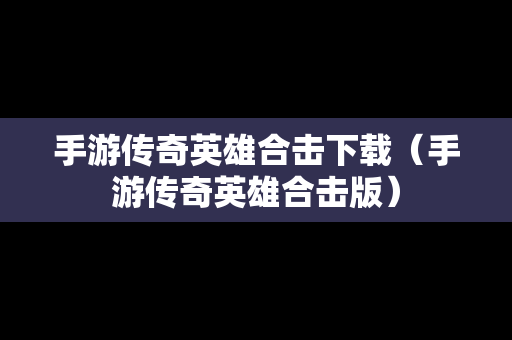手游传奇英雄合击下载（手游传奇英雄合击版）