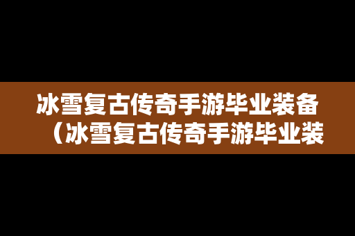 冰雪复古传奇手游毕业装备（冰雪复古传奇手游毕业装备怎么获得）