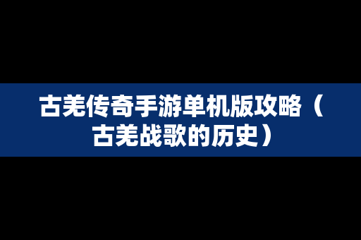 古羌传奇手游单机版攻略（古羌战歌的历史）