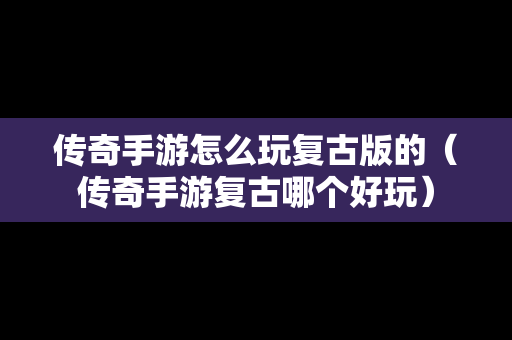 传奇手游怎么玩复古版的（传奇手游复古哪个好玩）
