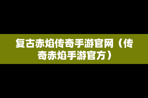 复古赤焰传奇手游官网（传奇赤焰手游官方）