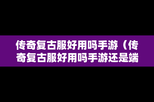 传奇复古服好用吗手游（传奇复古服好用吗手游还是端游）