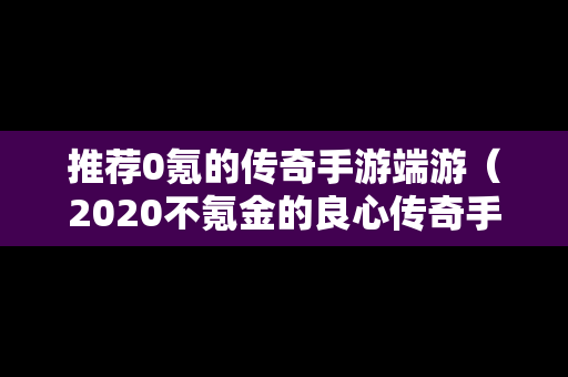 推荐0氪的传奇手游端游（2020不氪金的良心传奇手游）