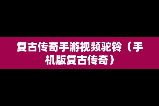 复古传奇手游视频驼铃（手机版复古传奇）