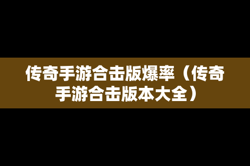 传奇手游合击版爆率（传奇手游合击版本大全）